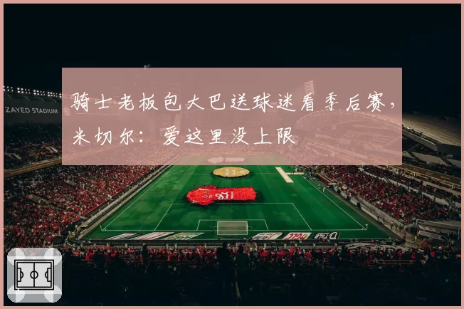 骑士老板包大巴送球迷看季后赛,米切尔:爱这里没上限