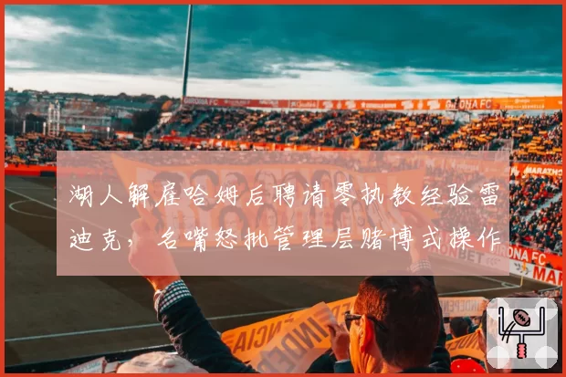 湖人解雇哈姆后聘请零执教经验雷迪克，名嘴怒批管理层赌博式操作毁掉詹眉巅峰期