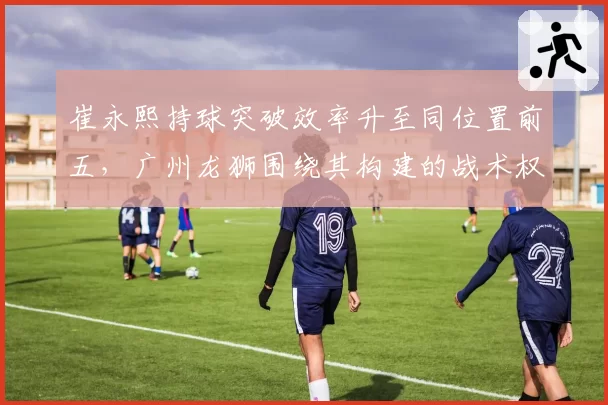 崔永熙持球突破效率升至同位置前五，广州龙狮围绕其构建的战术权重是否过于集中？