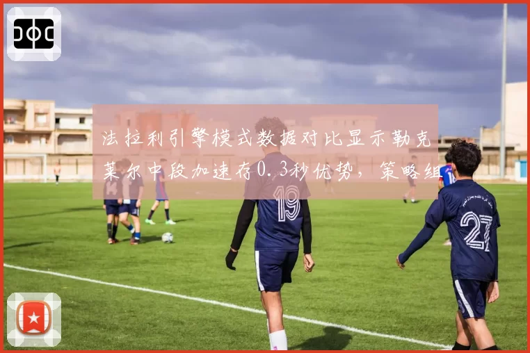 法拉利引擎模式数据对比显示勒克莱尔中段加速存0.3秒优势，策略组或转向单圈攻击战术
