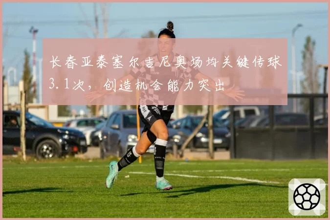 长春亚泰塞尔吉尼奥场均关键传球3.1次，创造机会能力突出