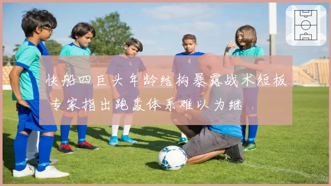 快船四巨头年龄结构暴露战术短板 专家指出跑轰体系难以为继