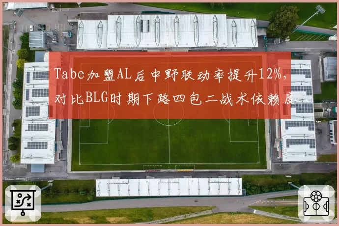 Tabe加盟AL后中野联动率提升12%，对比BLG时期下路四包二战术依赖度下降显著__br_