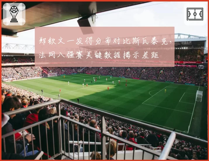 郑钦文一发得分率对比斯瓦泰克，法网八强赛关键数据揭示差距