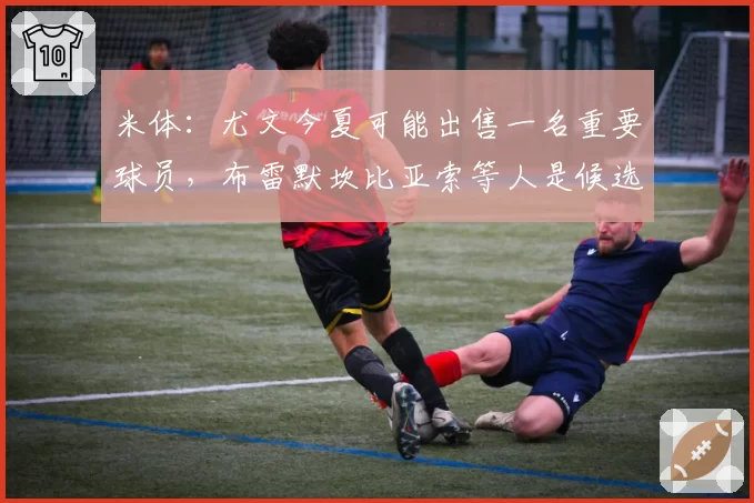 米体：尤文今夏可能出售一名重要球员，布雷默坎比亚索等人是候选