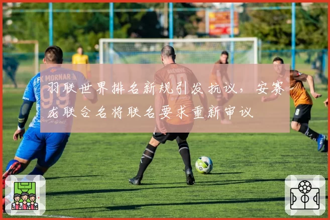 羽联世界排名新规引发抗议，安赛龙联合名将联名要求重新审议