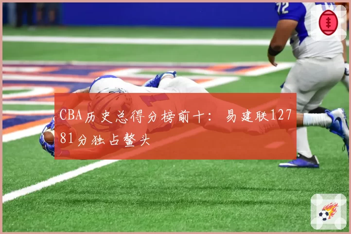 CBA历史总得分榜前十：易建联12781分独占鳌头