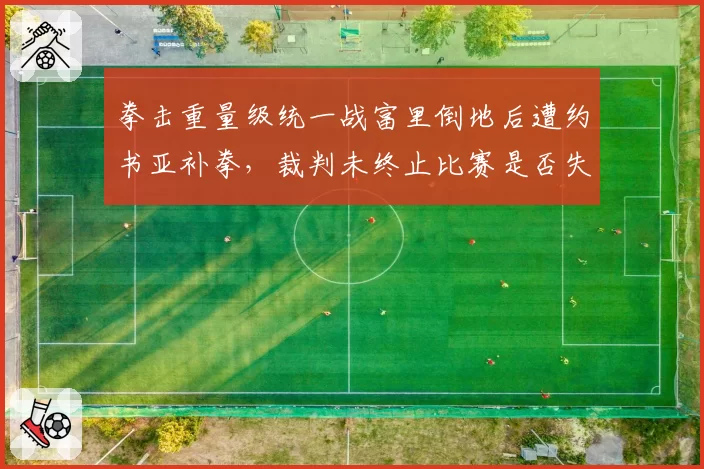 拳击重量级统一战富里倒地后遭约书亚补拳，裁判未终止比赛是否失职？