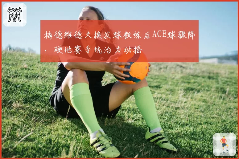 梅德维德夫换发球教练后ACE球骤降，硬地赛季统治力动摇