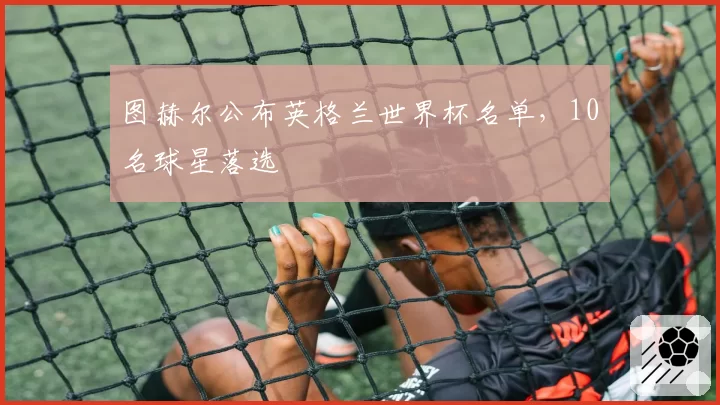 图赫尔公布英格兰世界杯名单,10名球星落选