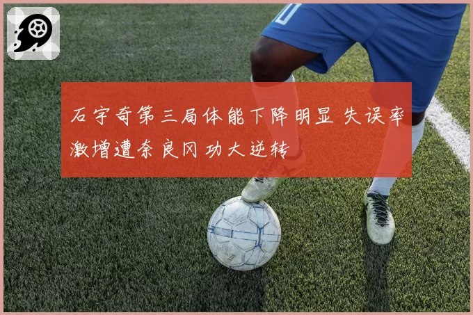 石宇奇第三局体能下降明显 失误率激增遭奈良冈功大逆转