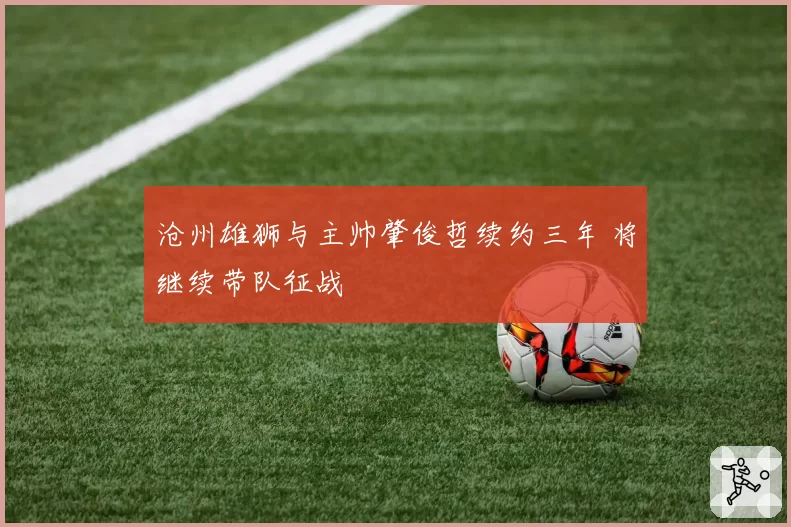 沧州雄狮与主帅肇俊哲续约三年 将继续带队征战