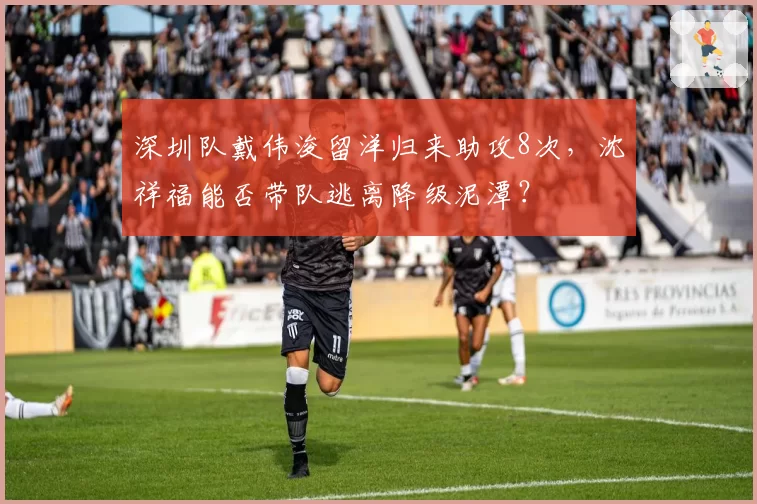 深圳队戴伟浚留洋归来助攻8次，沈祥福能否带队逃离降级泥潭？