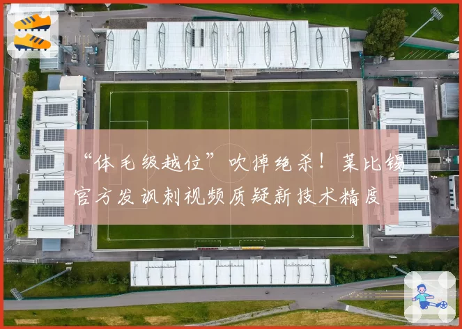 “体毛级越位”吹掉绝杀！莱比锡官方发讽刺视频质疑新技术精度