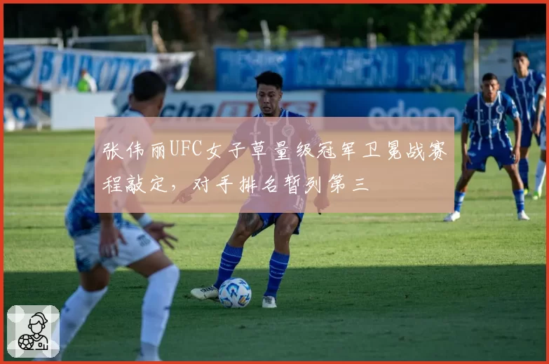 张伟丽UFC女子草量级冠军卫冕战赛程敲定，对手排名暂列第三