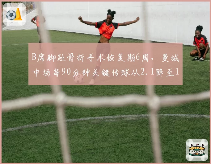 B席脚趾骨折手术恢复期6周，曼城中场每90分钟关键传球从2.1降至1.3