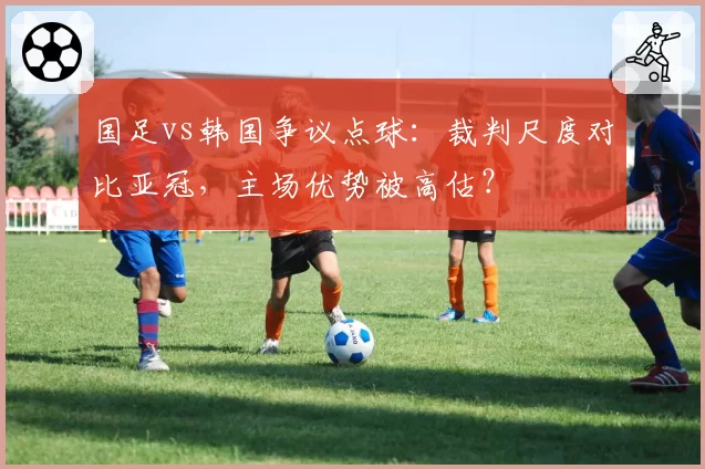 国足vs韩国争议点球：裁判尺度对比亚冠，主场优势被高估？