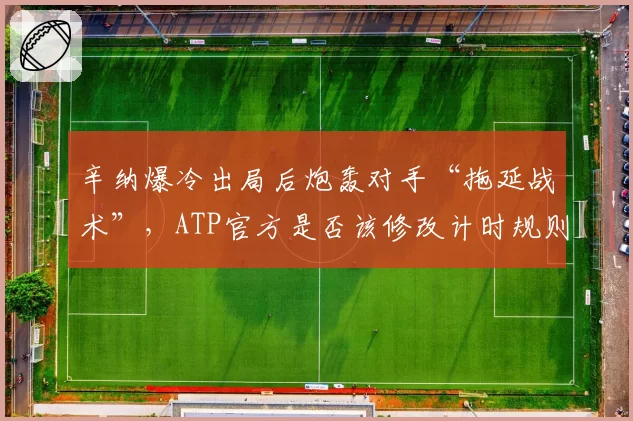 辛纳爆冷出局后炮轰对手“拖延战术”，ATP官方是否该修改计时规则？
