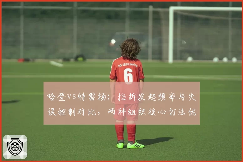 哈登vs特雷杨：挡拆发起频率与失误控制对比，两种组织核心打法优劣详解