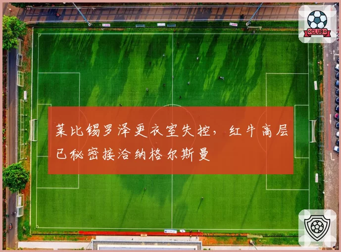 莱比锡罗泽更衣室失控，红牛高层已秘密接洽纳格尔斯曼