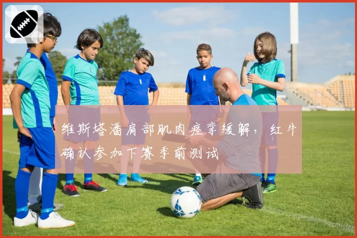 维斯塔潘肩部肌肉痉挛缓解，红牛确认参加下赛季前测试