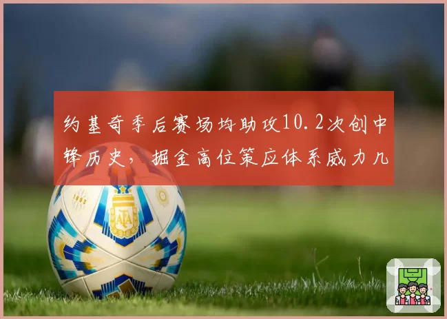 约基奇季后赛场均助攻10.2次创中锋历史，掘金高位策应体系威力几何？
